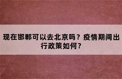 现在邯郸可以去北京吗？疫情期间出行政策如何？