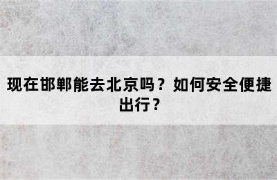 现在邯郸能去北京吗？如何安全便捷出行？