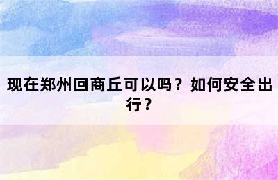 现在郑州回商丘可以吗？如何安全出行？