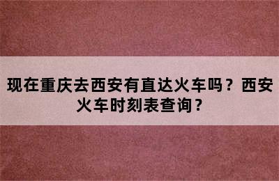 现在重庆去西安有直达火车吗？西安火车时刻表查询？