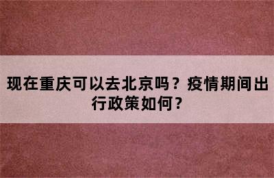 现在重庆可以去北京吗？疫情期间出行政策如何？