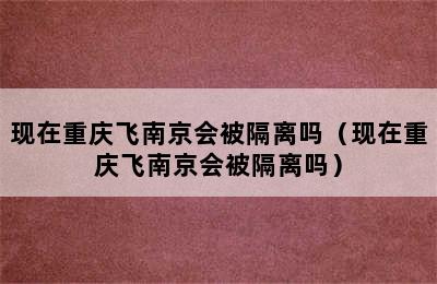 现在重庆飞南京会被隔离吗（现在重庆飞南京会被隔离吗）