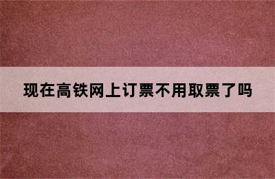 现在高铁网上订票不用取票了吗