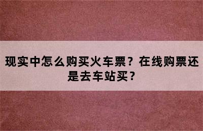 现实中怎么购买火车票？在线购票还是去车站买？