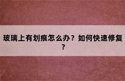 玻璃上有划痕怎么办？如何快速修复？