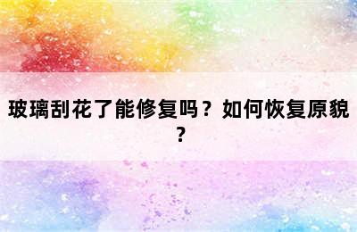 玻璃刮花了能修复吗？如何恢复原貌？