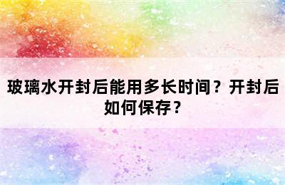 玻璃水开封后能用多长时间？开封后如何保存？