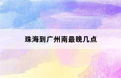 珠海到广州南最晚几点