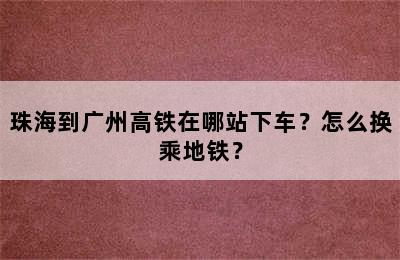 珠海到广州高铁在哪站下车？怎么换乘地铁？