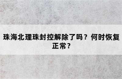 珠海北理珠封控解除了吗？何时恢复正常？