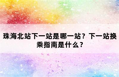 珠海北站下一站是哪一站？下一站换乘指南是什么？