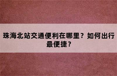 珠海北站交通便利在哪里？如何出行最便捷？