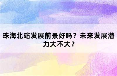 珠海北站发展前景好吗？未来发展潜力大不大？