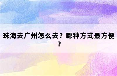 珠海去广州怎么去？哪种方式最方便？