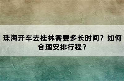 珠海开车去桂林需要多长时间？如何合理安排行程？