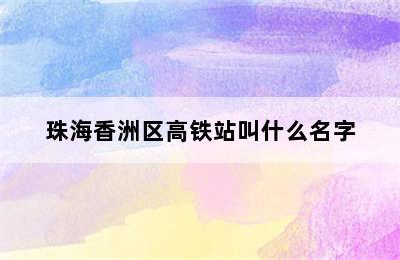 珠海香洲区高铁站叫什么名字