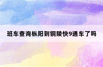 班车查询枞阳到铜陵快9通车了吗