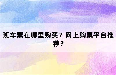 班车票在哪里购买？网上购票平台推荐？