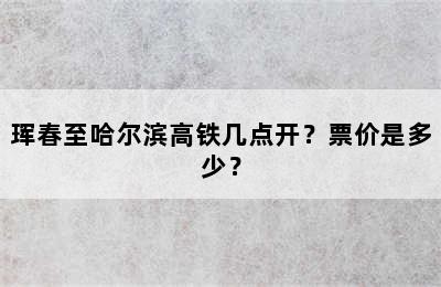 珲春至哈尔滨高铁几点开？票价是多少？