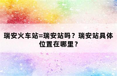 瑞安火车站=瑞安站吗？瑞安站具体位置在哪里？
