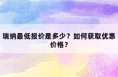 瑞纳最低报价是多少？如何获取优惠价格？