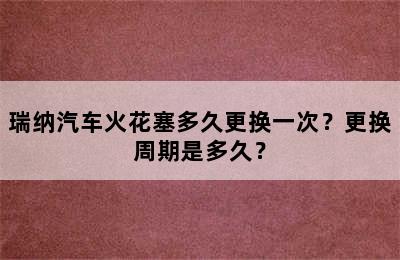 瑞纳汽车火花塞多久更换一次？更换周期是多久？