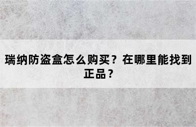 瑞纳防盗盒怎么购买？在哪里能找到正品？