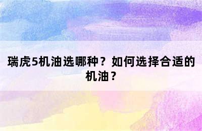 瑞虎5机油选哪种？如何选择合适的机油？