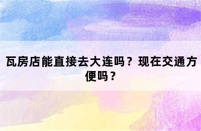 瓦房店能直接去大连吗？现在交通方便吗？