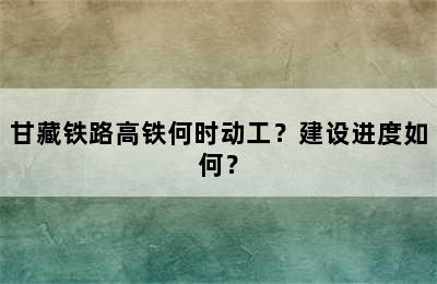 甘藏铁路高铁何时动工？建设进度如何？