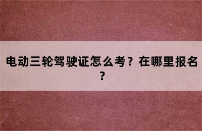 电动三轮驾驶证怎么考？在哪里报名？