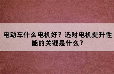 电动车什么电机好？选对电机提升性能的关键是什么？