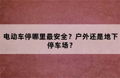 电动车停哪里最安全？户外还是地下停车场？