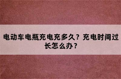 电动车电瓶充电充多久？充电时间过长怎么办？