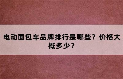 电动面包车品牌排行是哪些？价格大概多少？