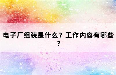 电子厂组装是什么？工作内容有哪些？