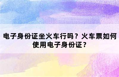 电子身份证坐火车行吗？火车票如何使用电子身份证？