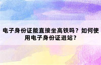 电子身份证能直接坐高铁吗？如何使用电子身份证进站？