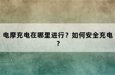 电摩充电在哪里进行？如何安全充电？