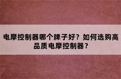 电摩控制器哪个牌子好？如何选购高品质电摩控制器？