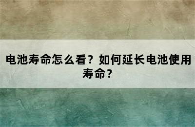 电池寿命怎么看？如何延长电池使用寿命？