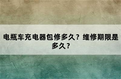 电瓶车充电器包修多久？维修期限是多久？