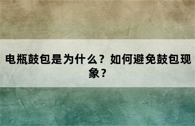 电瓶鼓包是为什么？如何避免鼓包现象？