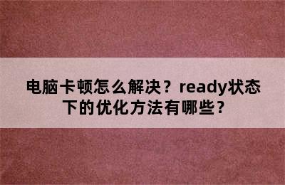 电脑卡顿怎么解决？ready状态下的优化方法有哪些？