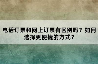 电话订票和网上订票有区别吗？如何选择更便捷的方式？