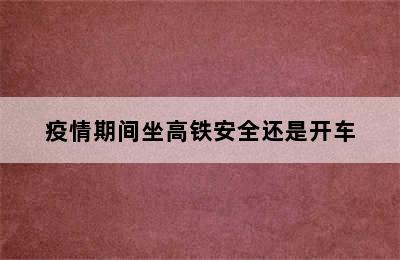 疫情期间坐高铁安全还是开车