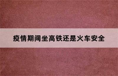 疫情期间坐高铁还是火车安全