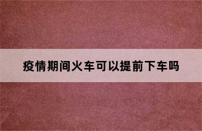 疫情期间火车可以提前下车吗