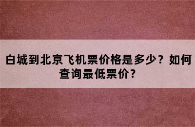 白城到北京飞机票价格是多少？如何查询最低票价？