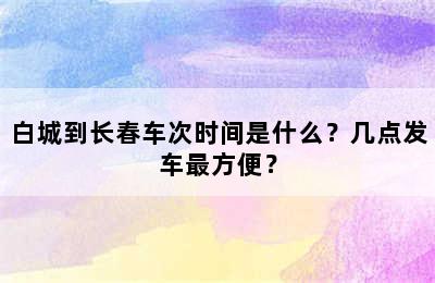 白城到长春车次时间是什么？几点发车最方便？
